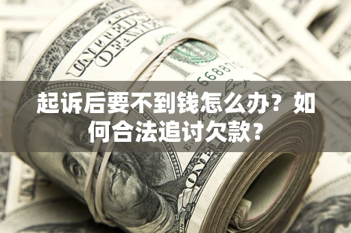 济南起诉后要不到钱怎么办？如何合法追讨欠款？
