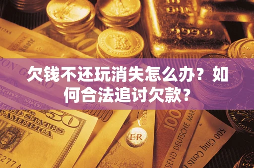 济南欠钱不还玩消失怎么办？如何合法追讨欠款？