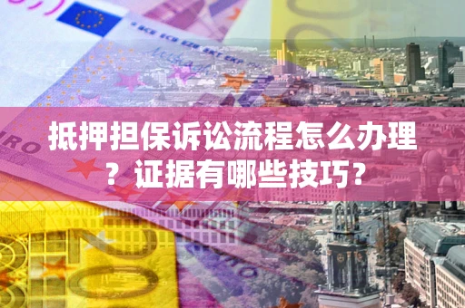 济南抵押担保诉讼流程怎么办理？证据有哪些技巧？