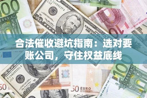 济南合法催收避坑指南：选对要账公司，守住权益底线