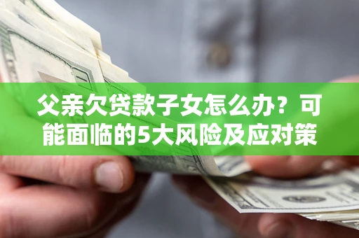 济南父亲欠贷款子女怎么办？可能面临的5大风险及应对策略