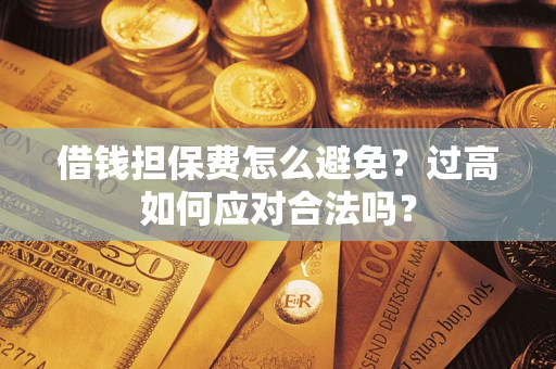 济南借钱担保费怎么避免？过高如何应对合法吗？