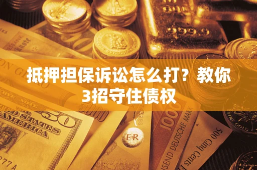 济南抵押担保诉讼怎么打？教你3招守住债权