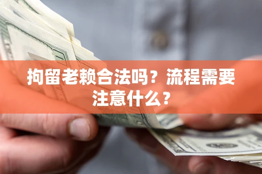 济南拘留老赖合法吗？流程需要注意什么？
