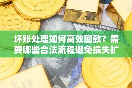 济南坏账处理如何高效回款？需要哪些合法流程避免损失扩大？