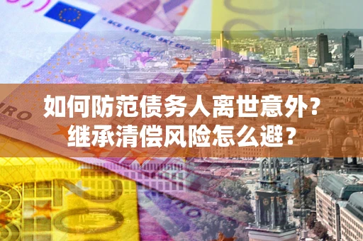 济南如何防范债务人离世意外？继承清偿风险怎么避？