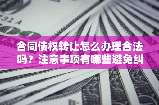 济南合同债权转让怎么办理合法吗？注意事项有哪些避免纠纷？