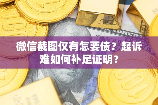 济南微信截图仅有怎要债？起诉难如何补足证明？