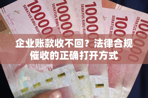 济南企业账款收不回？法律合规催收的正确打开方式
