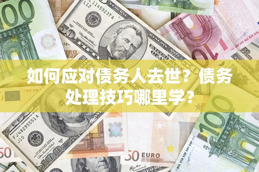 济南如何应对债务人去世？债务处理技巧哪里学？