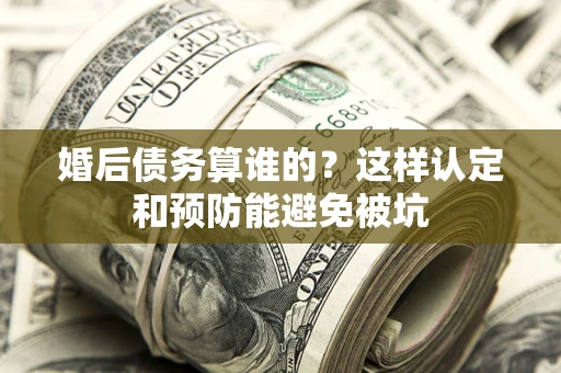 济南婚后债务算谁的？这样认定和预防能避免被坑