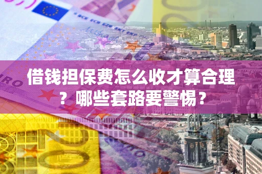 济南借钱担保费怎么收才算合理？哪些套路要警惕？