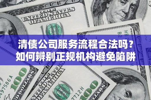 济南清债公司服务流程合法吗？如何辨别正规机构避免陷阱？
