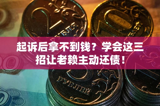 济南起诉后拿不到钱？学会这三招让老赖主动还债！