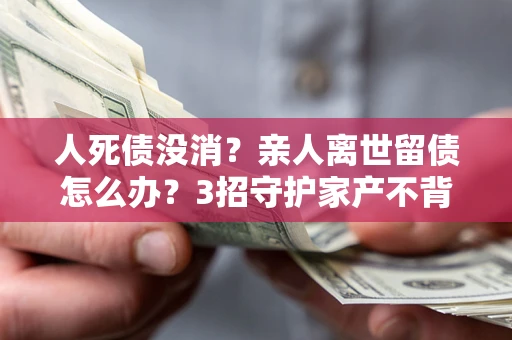 济南人死债没消？亲人离世留债怎么办？3招守护家产不背锅