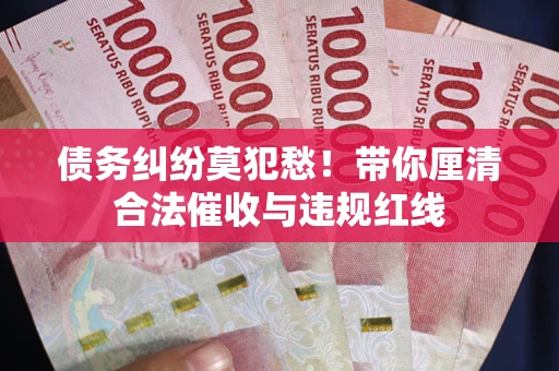 济南债务纠纷莫犯愁！带你厘清合法催收与违规红线