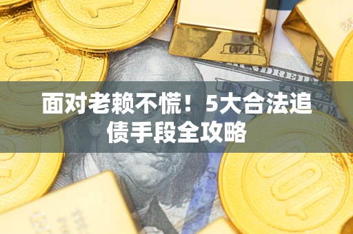济南面对老赖不慌！5大合法追债手段全攻略