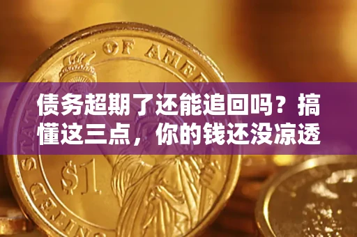 济南债务超期了还能追回吗？搞懂这三点，你的钱还没凉透
