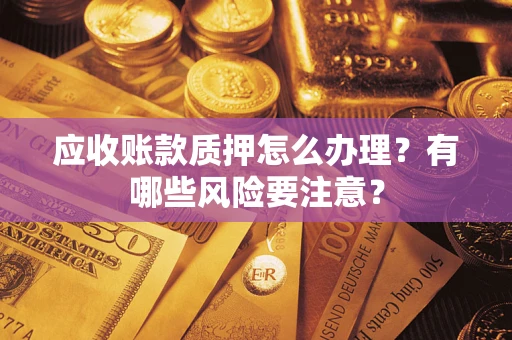 济南应收账款质押怎么办理？有哪些风险要注意？