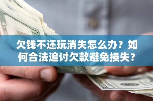 济南欠钱不还玩消失怎么办？如何合法追讨欠款避免损失？