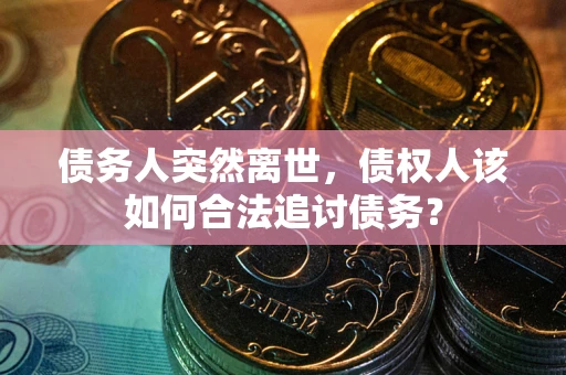 济南债务人突然离世，债权人该如何合法追讨债务？