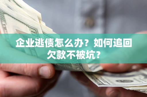 济南企业逃债怎么办？如何追回欠款不被坑？