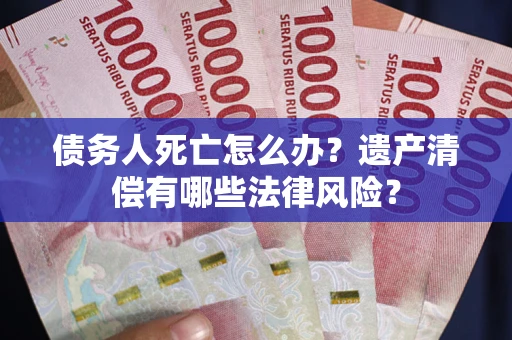 济南债务人死亡怎么办？遗产清偿有哪些法律风险？