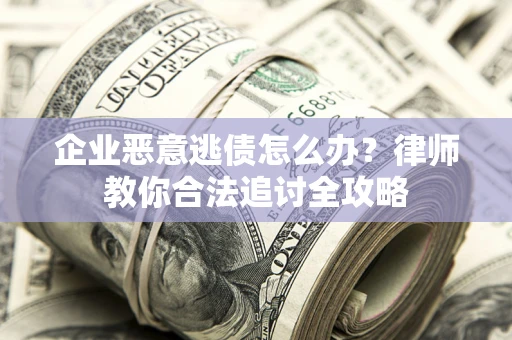 济南企业恶意逃债怎么办？律师教你合法追讨全攻略