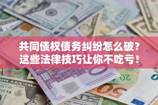 济南共同债权债务纠纷怎么破？这些法律技巧让你不吃亏！