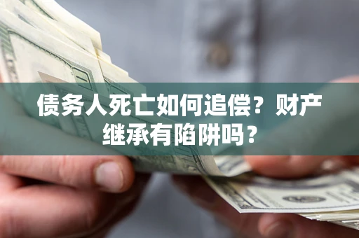 济南债务人死亡如何追偿？财产继承有陷阱吗？
