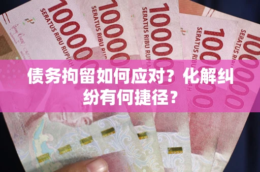 济南债务拘留如何应对？化解纠纷有何捷径？