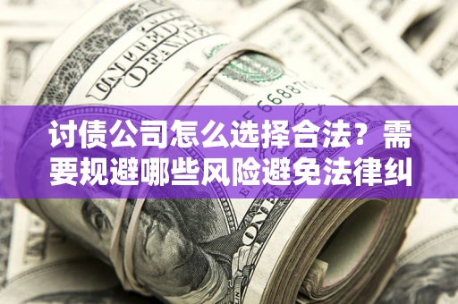 济南讨债公司怎么选择合法?需要规避哪些风险避免法律纠纷? 济南讨债公司怎么选择合法?需要规避哪些风险避免法律纠纷?