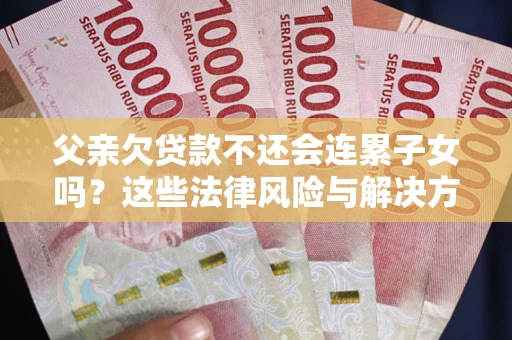 济南父亲欠贷款不还会连累子女吗？这些法律风险与解决方法要早知道！