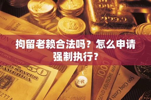 济南拘留老赖合法吗？怎么申请强制执行？