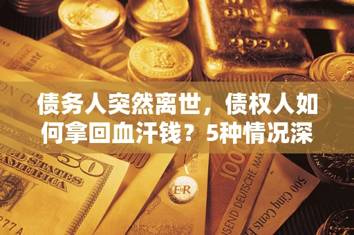济南债务人突然离世，债权人如何拿回血汗钱？5种情况深度解析