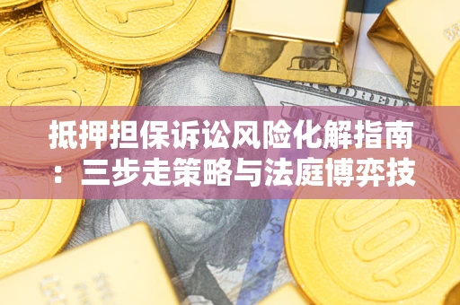 济南抵押担保诉讼风险化解指南：三步走策略与法庭博弈技巧
