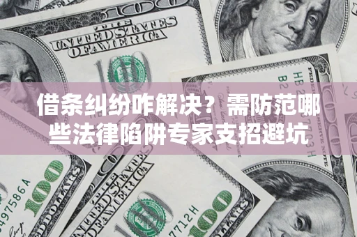 济南借条纠纷咋解决？需防范哪些法律陷阱专家支招避坑