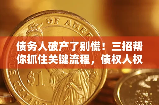 济南债务人破产了别慌！三招帮你抓住关键流程，债权人权益不再缩水