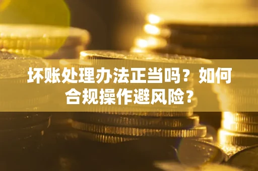 济南坏账处理办法正当吗？如何合规操作避风险？