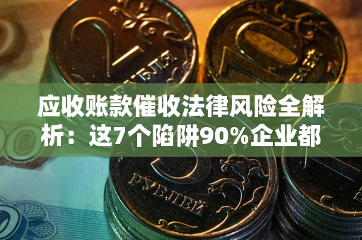 济南应收账款催收法律风险全解析：这7个陷阱90%企业都踩过（含合规应对指南）