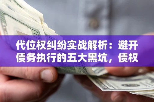 济南代位权纠纷实战解析：避开债务执行的五大黑坑，债权人必看指南