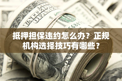 济南抵押担保违约怎么办？正规机构选择技巧有哪些？