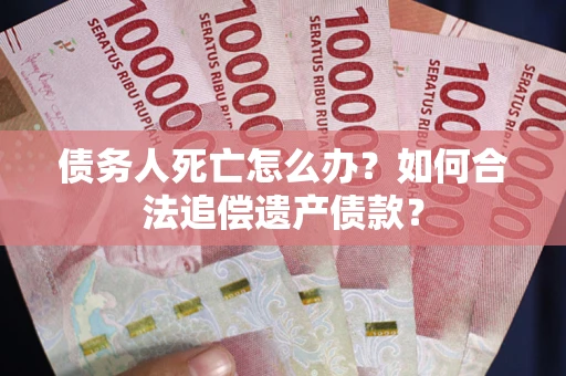 济南债务人死亡怎么办？如何合法追偿遗产债款？