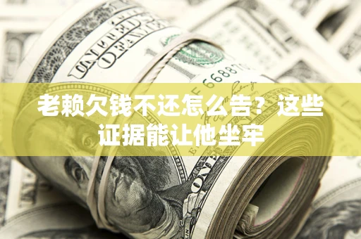 济南老赖欠钱不还怎么告？这些证据能让他坐牢