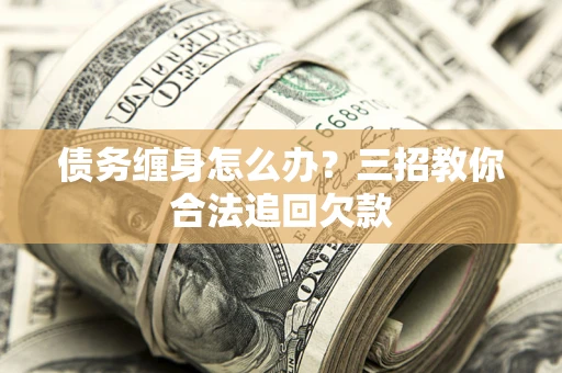 济南债务缠身怎么办？三招教你合法追回欠款