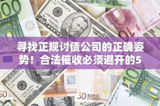 济南寻找正规讨债公司的正确姿势！合法催收必须避开的5大雷区