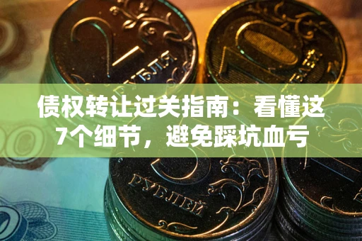 济南债权转让过关指南：看懂这7个细节，避免踩坑血亏