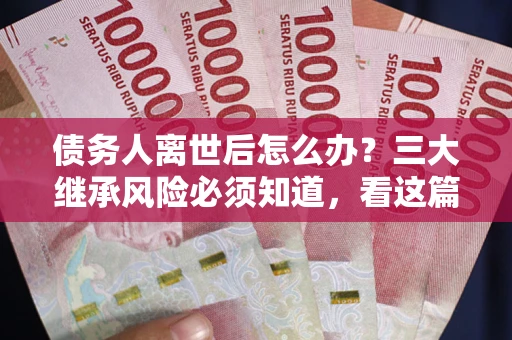 济南债务人离世后怎么办？三大继承风险必须知道，看这篇就够了