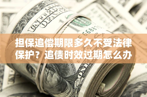 济南担保追偿期限多久不受法律保护？追债时效过期怎么办？