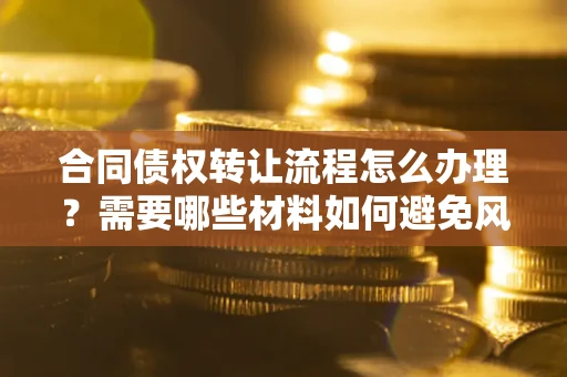 济南合同债权转让流程怎么办理？需要哪些材料如何避免风险？